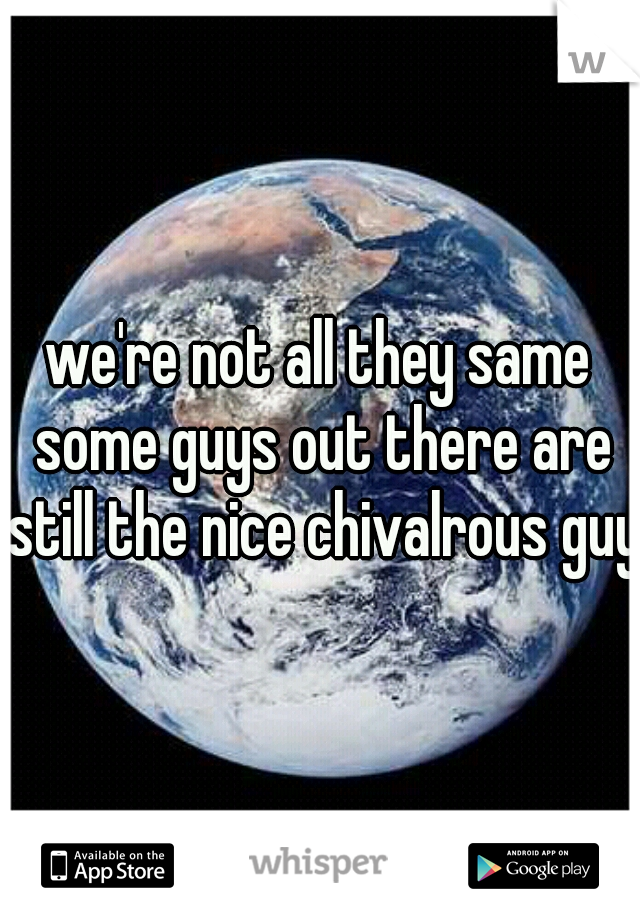 we're not all they same some guys out there are still the nice chivalrous guy 
