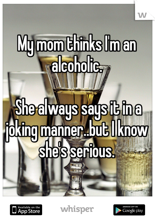 My mom thinks I'm an alcoholic.

 She always says it in a joking manner..but I know she's serious.