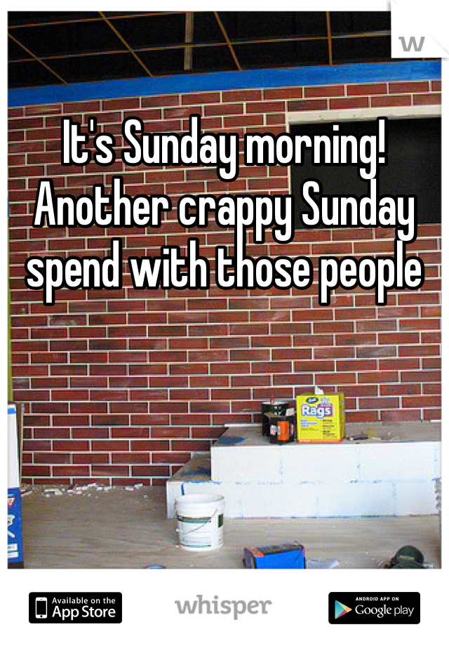 It's Sunday morning! Another crappy Sunday spend with those people