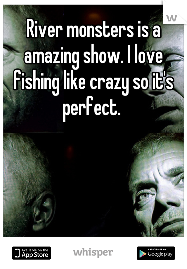 River monsters is a amazing show. I love fishing like crazy so it's perfect. 