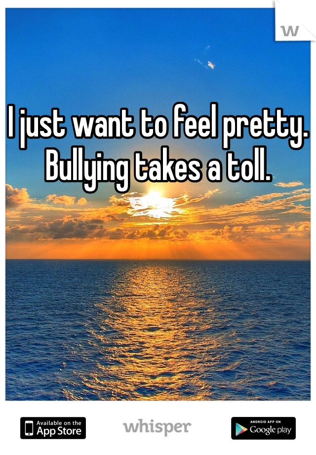 I just want to feel pretty. Bullying takes a toll. 
