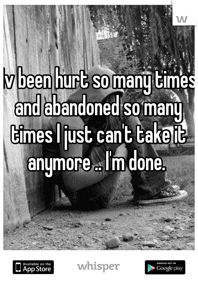Iv been hurt so many times and abandoned so many times I just can't take it anymore .. I'm done. 