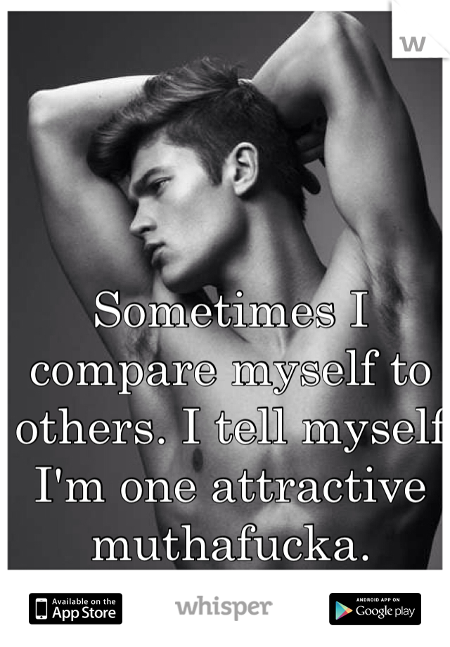 Sometimes I compare myself to others. I tell myself I'm one attractive muthafucka. 