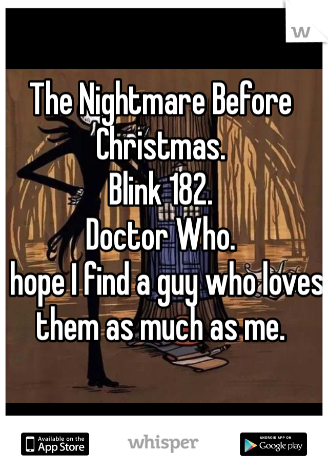 The Nightmare Before Christmas. 
Blink 182. 
Doctor Who. 
I hope I find a guy who loves them as much as me. 