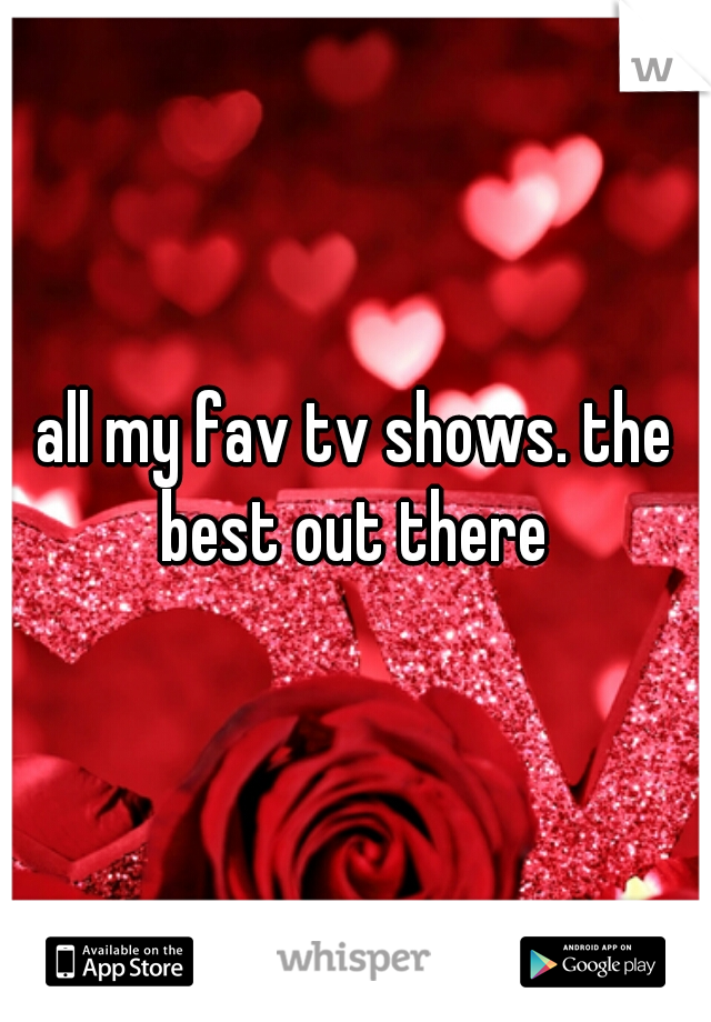 all my fav tv shows. the best out there 