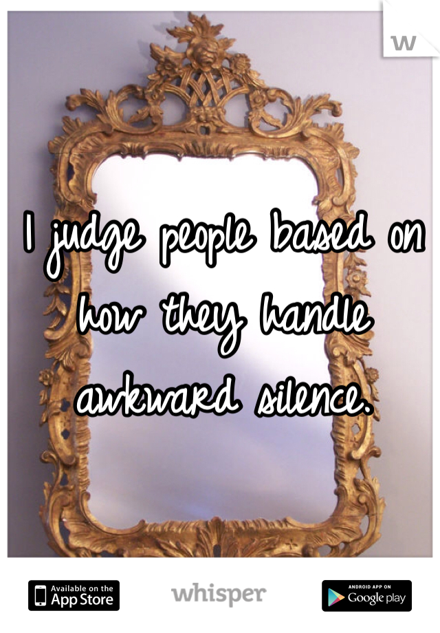 I judge people based on how they handle awkward silence. 
