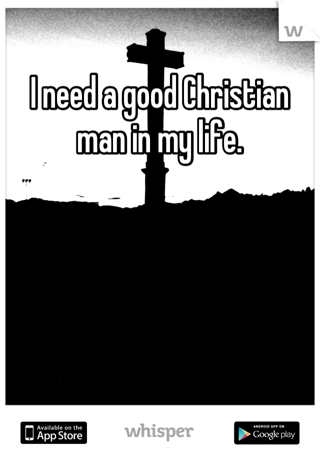 I need a good Christian man in my life.