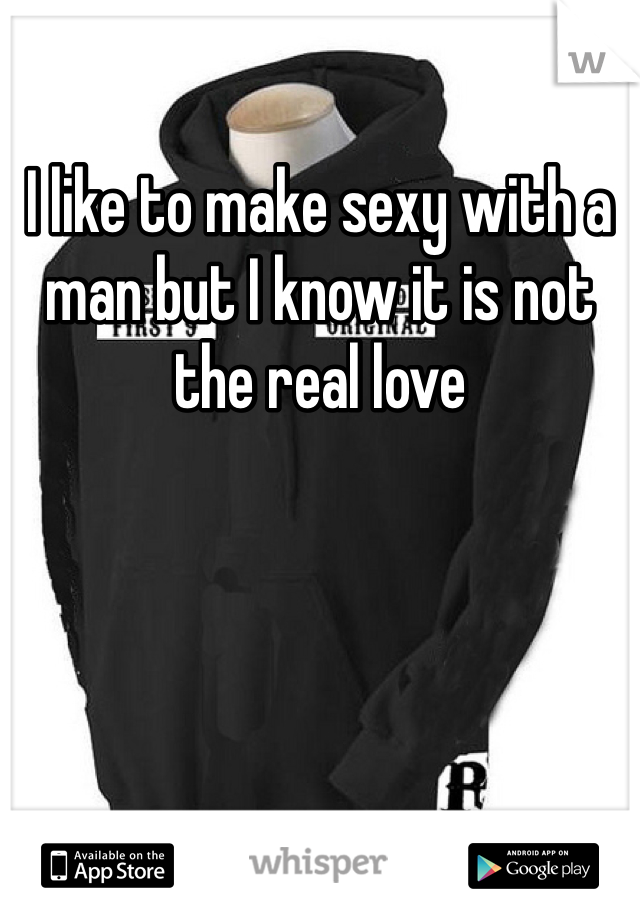 I like to make sexy with a man but I know it is not the real love 
