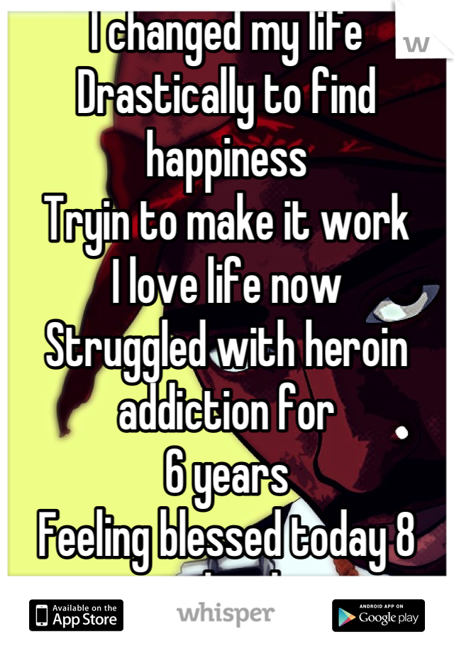 I changed my life 
Drastically to find happiness
Tryin to make it work
I love life now
Struggled with heroin addiction for 
6 years
Feeling blessed today 8 months clean