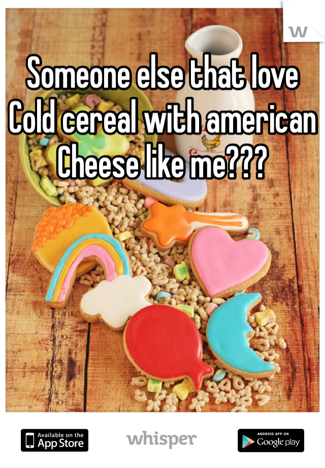 Someone else that love 
Cold cereal with american 
Cheese like me???