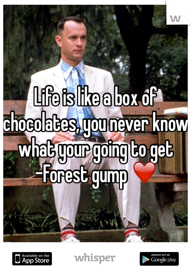 Life is like a box of chocolates, you never know what your going to get 
-Forest gump ❤️