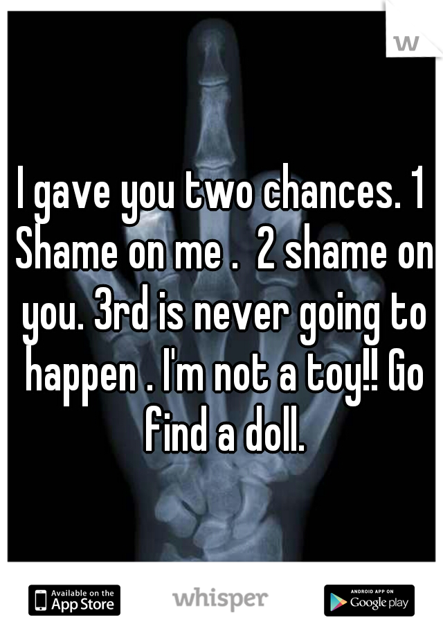 I gave you two chances. 1 Shame on me .  2 shame on you. 3rd is never going to happen . I'm not a toy!! Go find a doll.