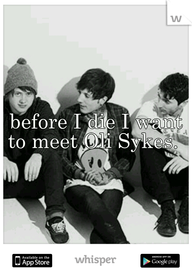 before I die I want to meet Oli Sykes.  