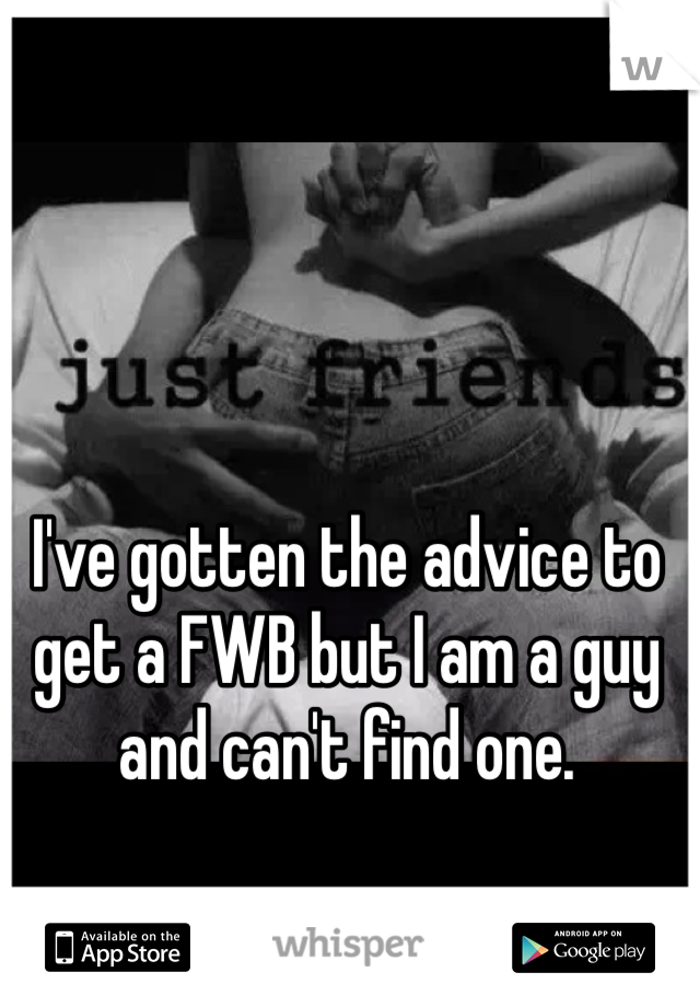 I've gotten the advice to get a FWB but I am a guy and can't find one.