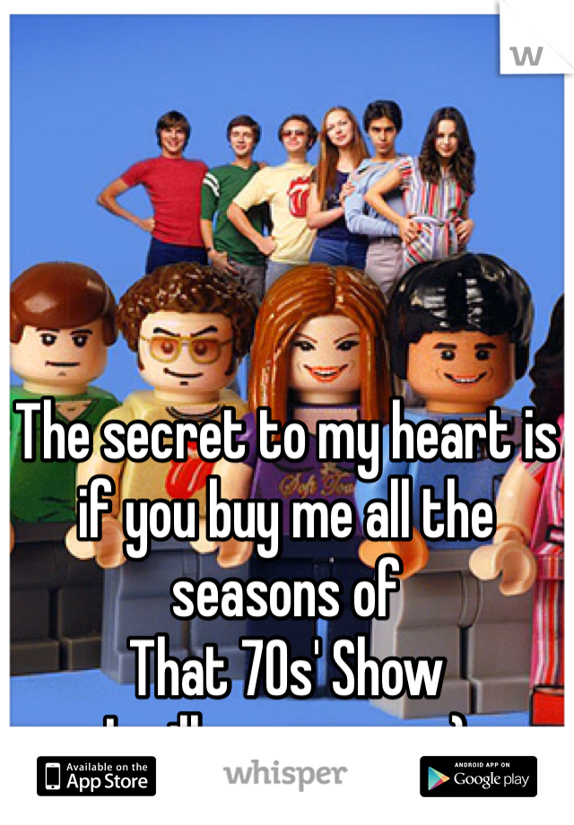 The secret to my heart is if you buy me all the seasons of 
That 70s' Show
I will marry you :)