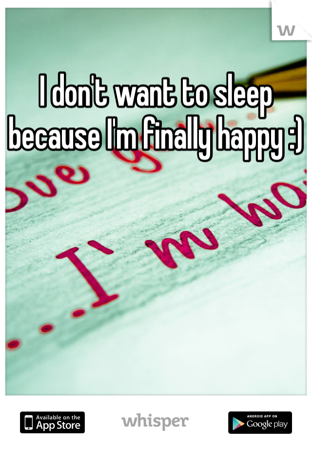 I don't want to sleep because I'm finally happy :)