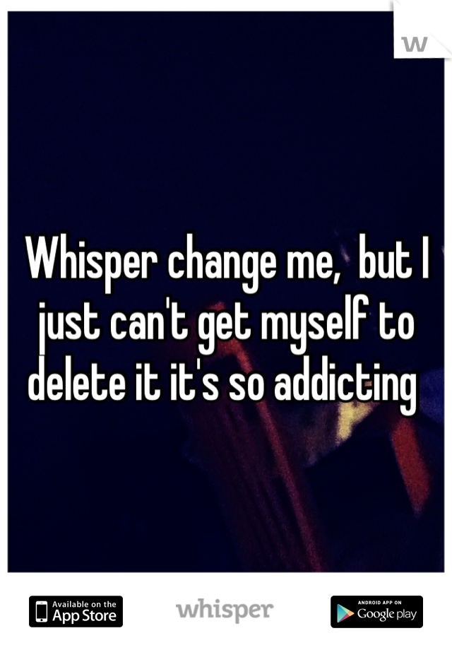 Whisper change me,  but I just can't get myself to delete it it's so addicting 