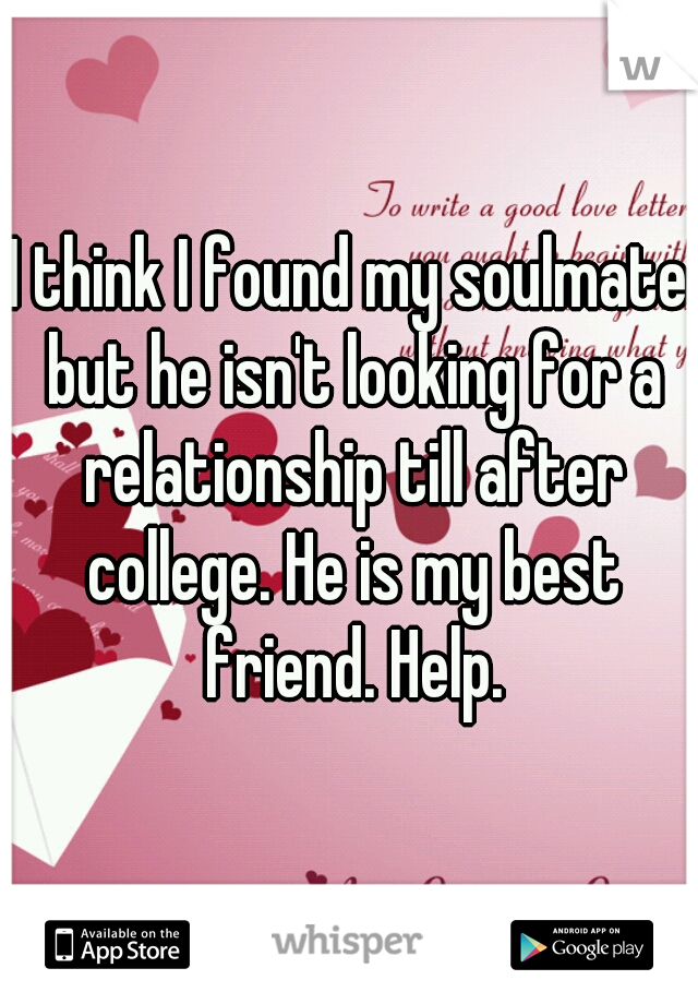 I think I found my soulmate but he isn't looking for a relationship till after college. He is my best friend. Help.