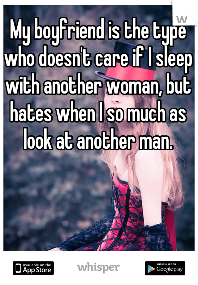 My boyfriend is the type who doesn't care if I sleep with another woman, but hates when I so much as look at another man.
