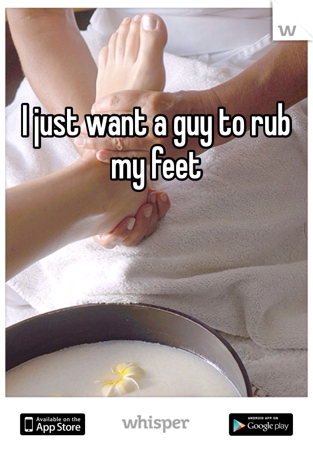 I just want a guy to rub my feet 