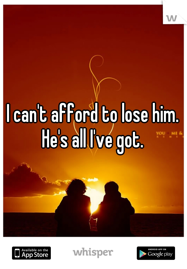 I can't afford to lose him. He's all I've got. 