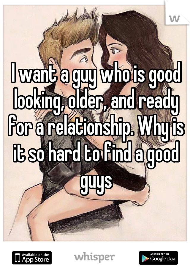I want a guy who is good looking, older, and ready for a relationship. Why is it so hard to find a good guys