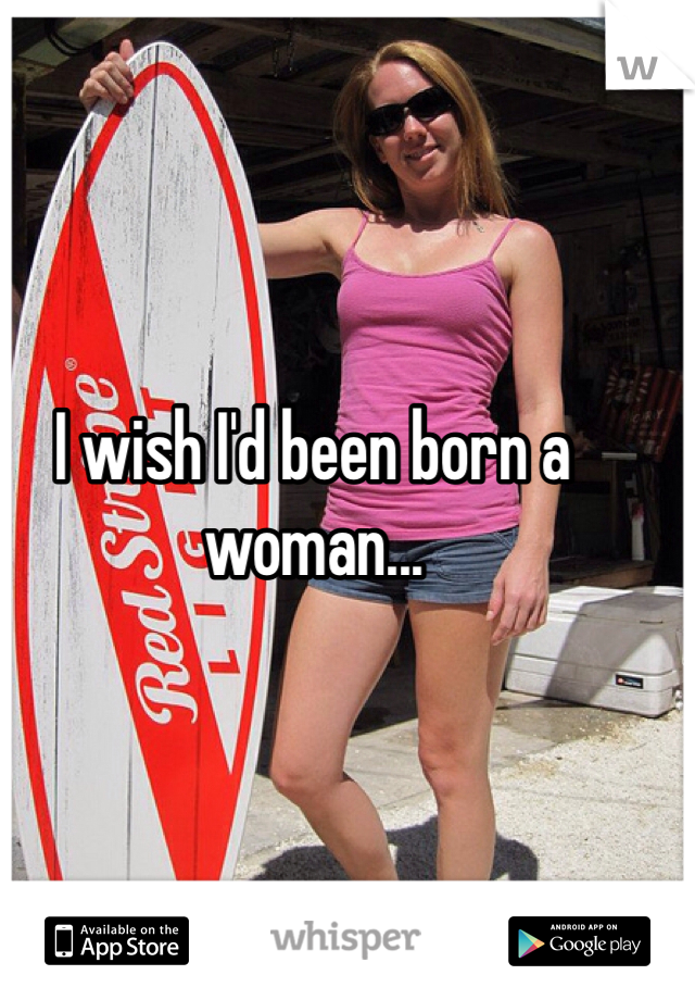 I wish I'd been born a woman...