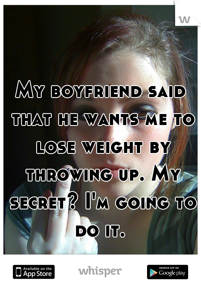 My boyfriend said that he wants me to lose weight by throwing up. My secret? I'm going to do it. 