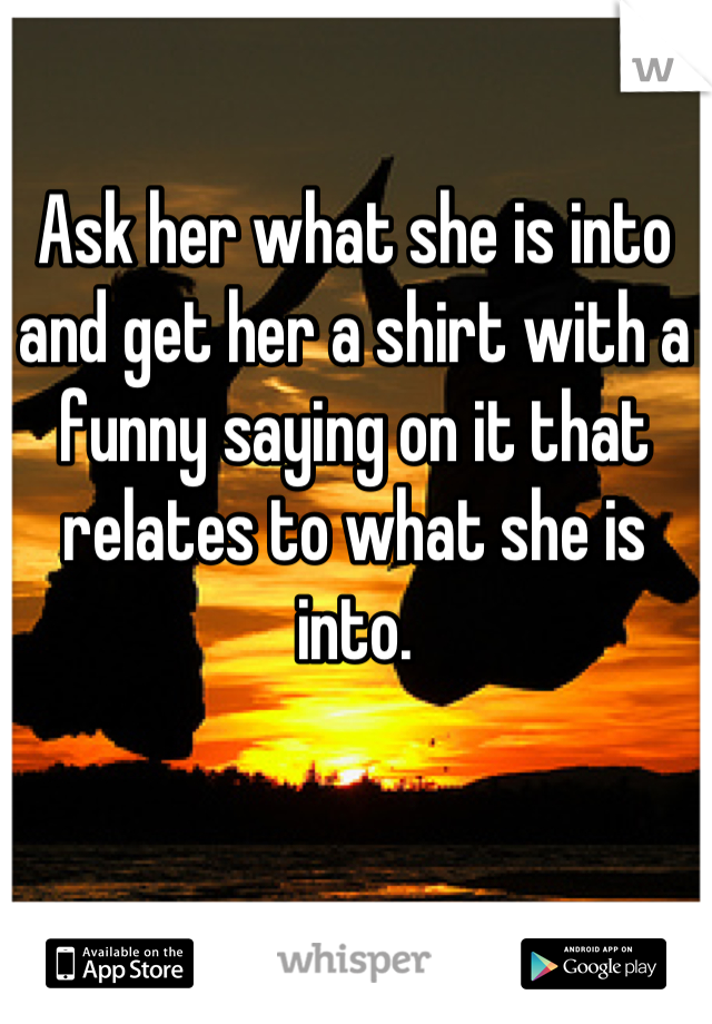 Ask her what she is into and get her a shirt with a funny saying on it that relates to what she is into.