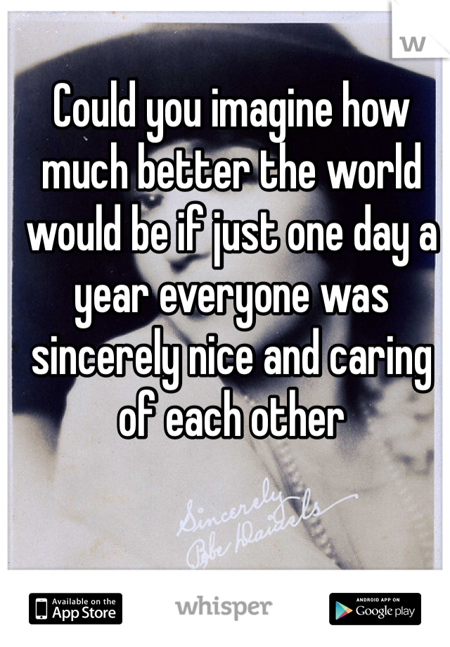 Could you imagine how much better the world would be if just one day a year everyone was sincerely nice and caring of each other