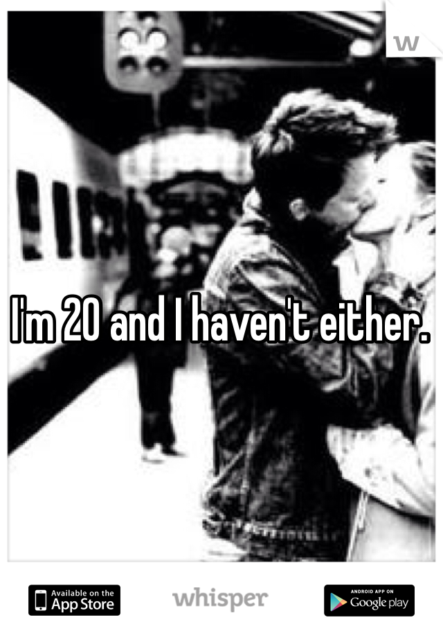 I'm 20 and I haven't either. 