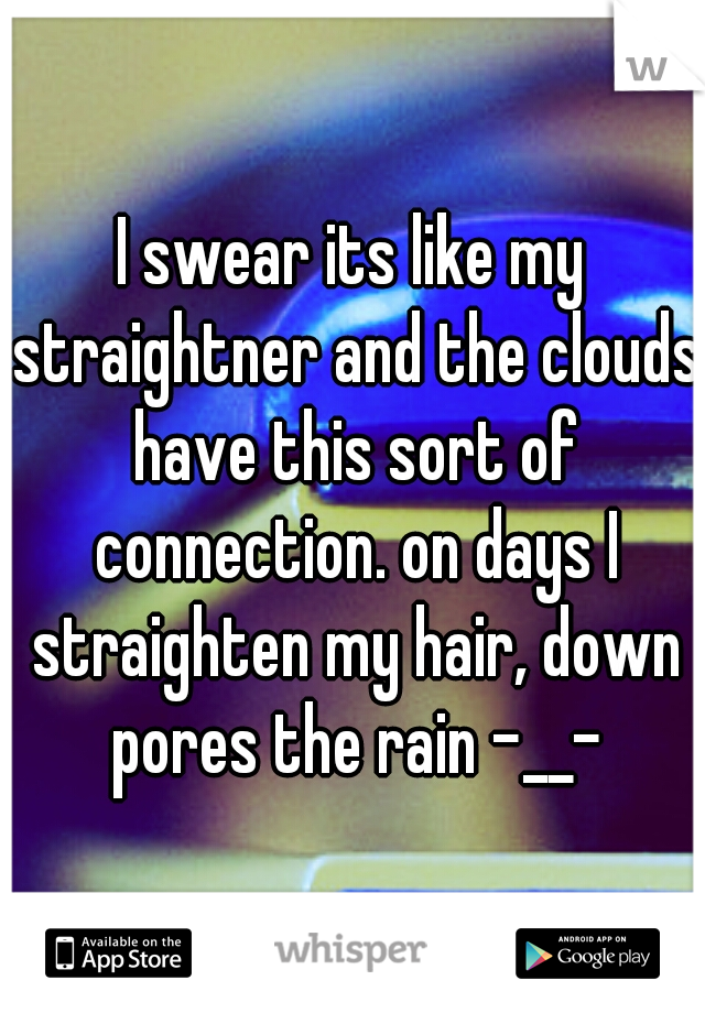 I swear its like my straightner and the clouds have this sort of connection. on days I straighten my hair, down pores the rain -__-