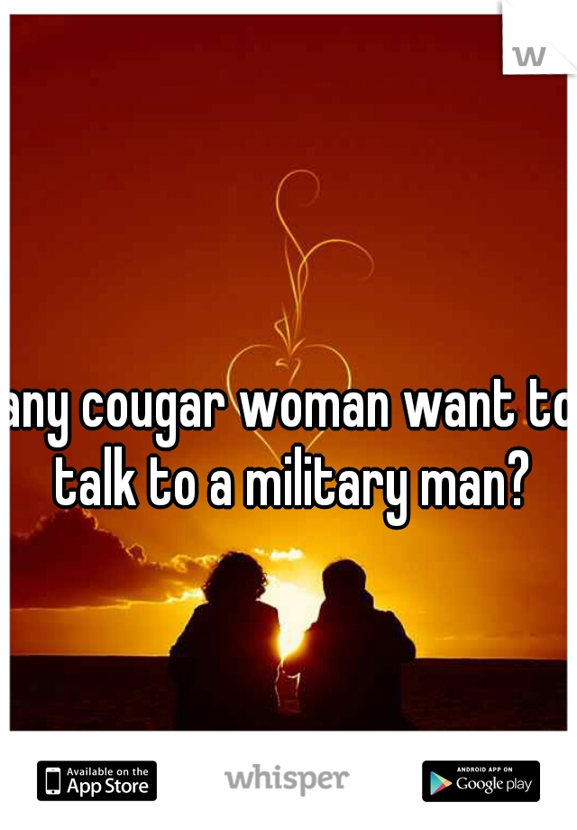 any cougar woman want to talk to a military man?
 
