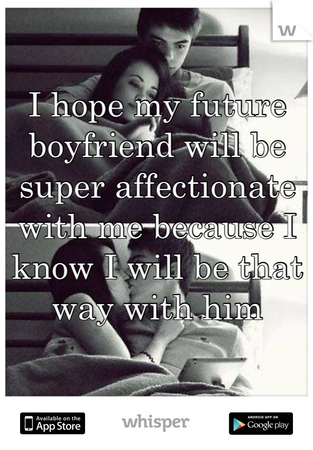 

I hope my future boyfriend will be super affectionate with me because I know I will be that way with him