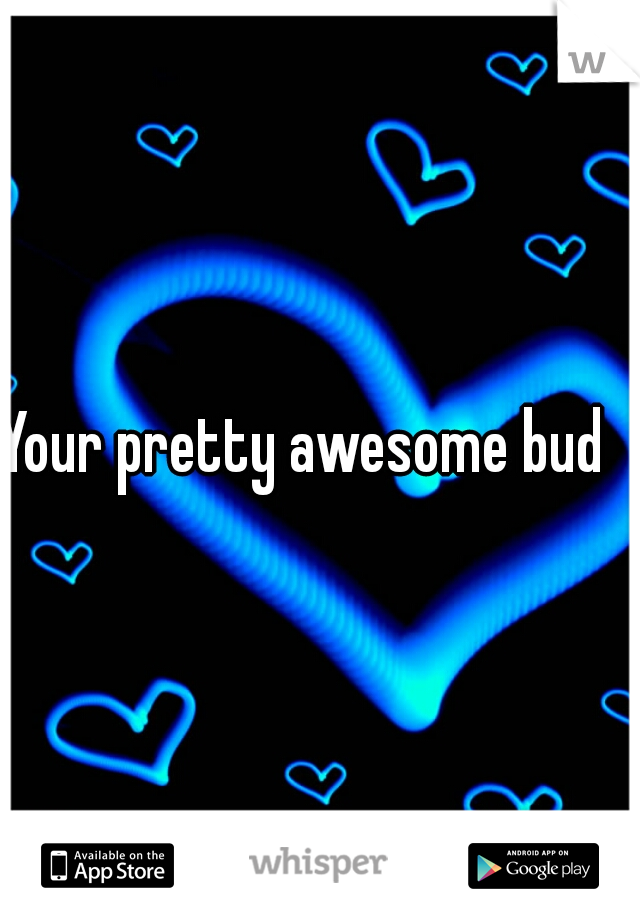 Your pretty awesome bud