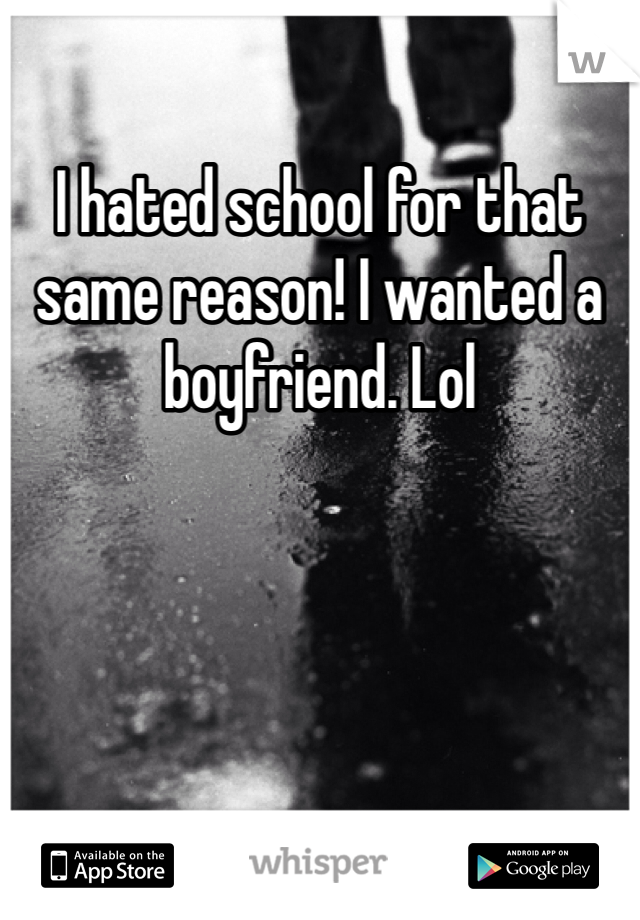 I hated school for that same reason! I wanted a boyfriend. Lol