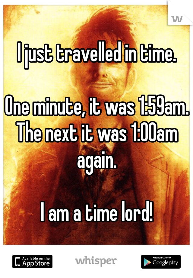 I just travelled in time.

One minute, it was 1:59am. The next it was 1:00am again.

I am a time lord!