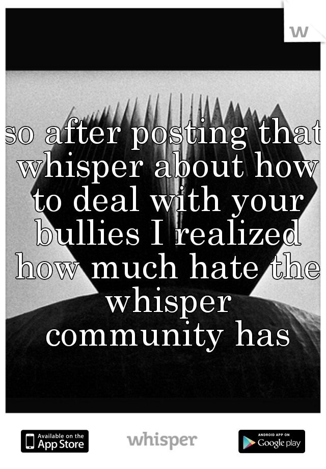 so after posting that whisper about how to deal with your bullies I realized how much hate the whisper community has
