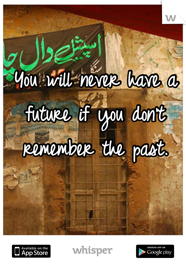 You will never have a future if you don't remember the past.