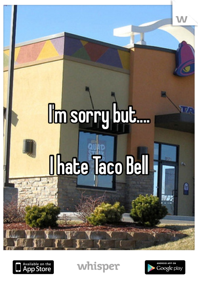I'm sorry but....

I hate Taco Bell 