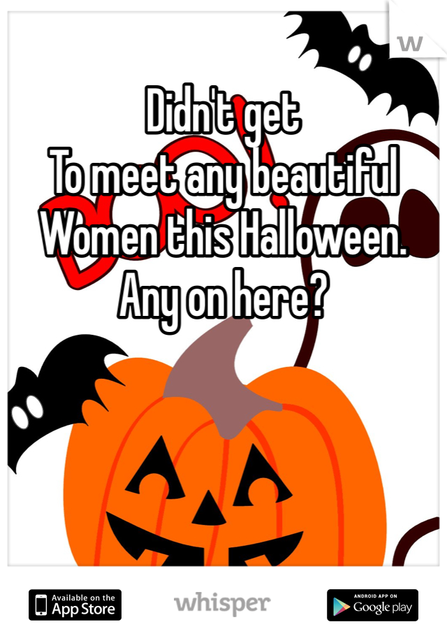 Didn't get 
To meet any beautiful
Women this Halloween. 
Any on here?