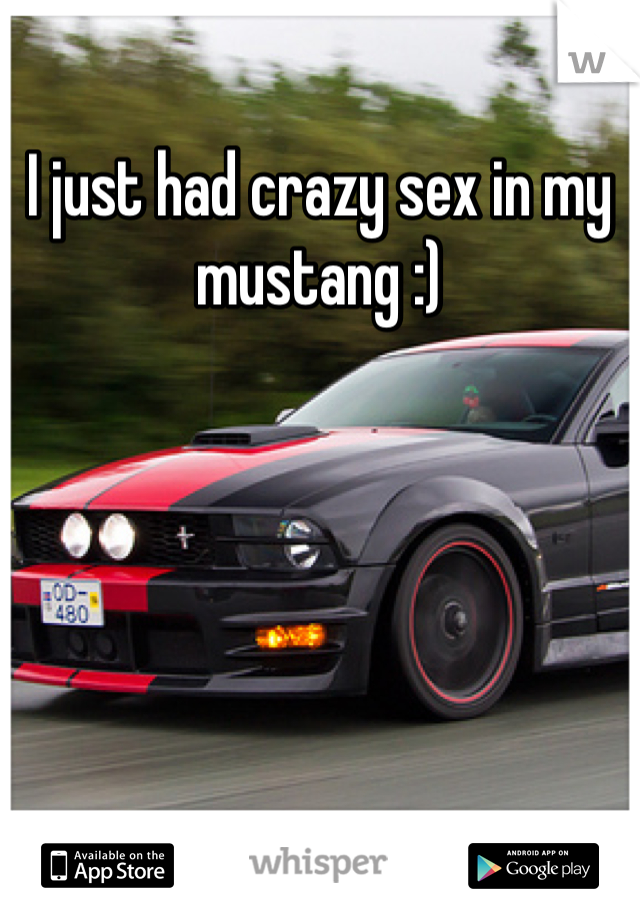 I just had crazy sex in my mustang :)
