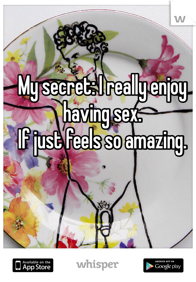 My secret: I really enjoy having sex.
If just feels so amazing.