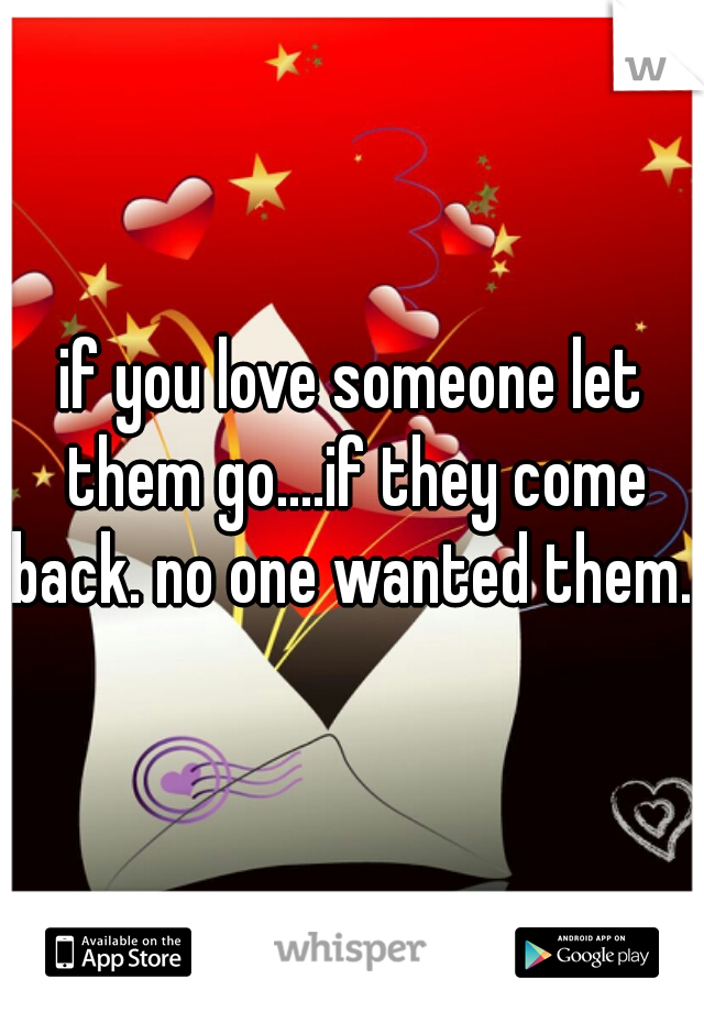 if you love someone let them go....if they come back. no one wanted them...