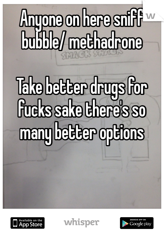 Anyone on here sniff bubble/ methadrone 

Take better drugs for fucks sake there's so many better options