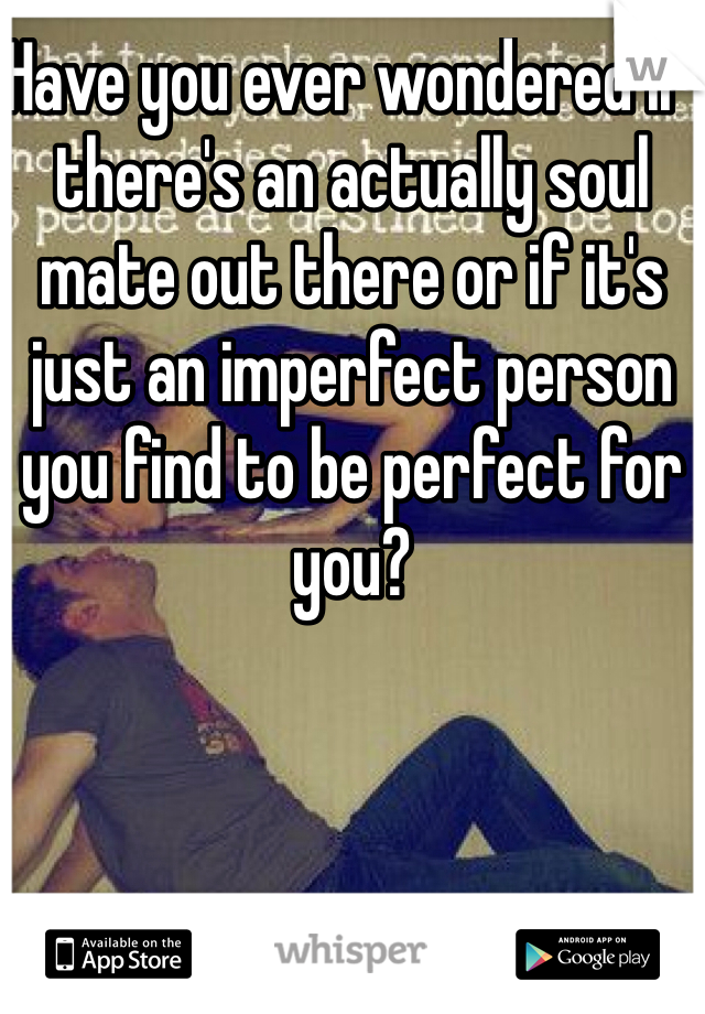 Have you ever wondered if there's an actually soul mate out there or if it's just an imperfect person you find to be perfect for you? 
