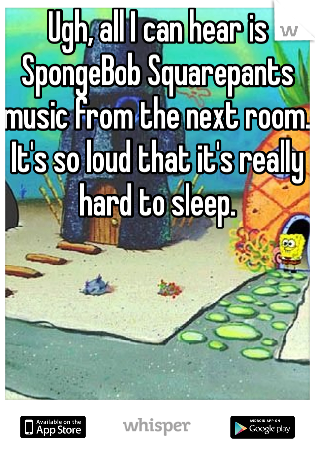 Ugh, all I can hear is SpongeBob Squarepants music from the next room. It's so loud that it's really hard to sleep. 