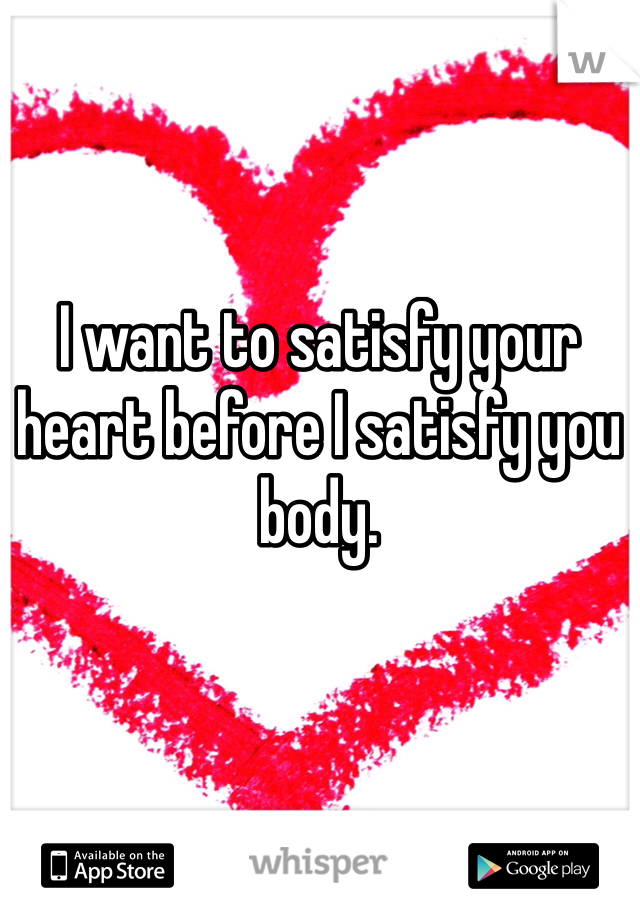 I want to satisfy your heart before I satisfy you body. 