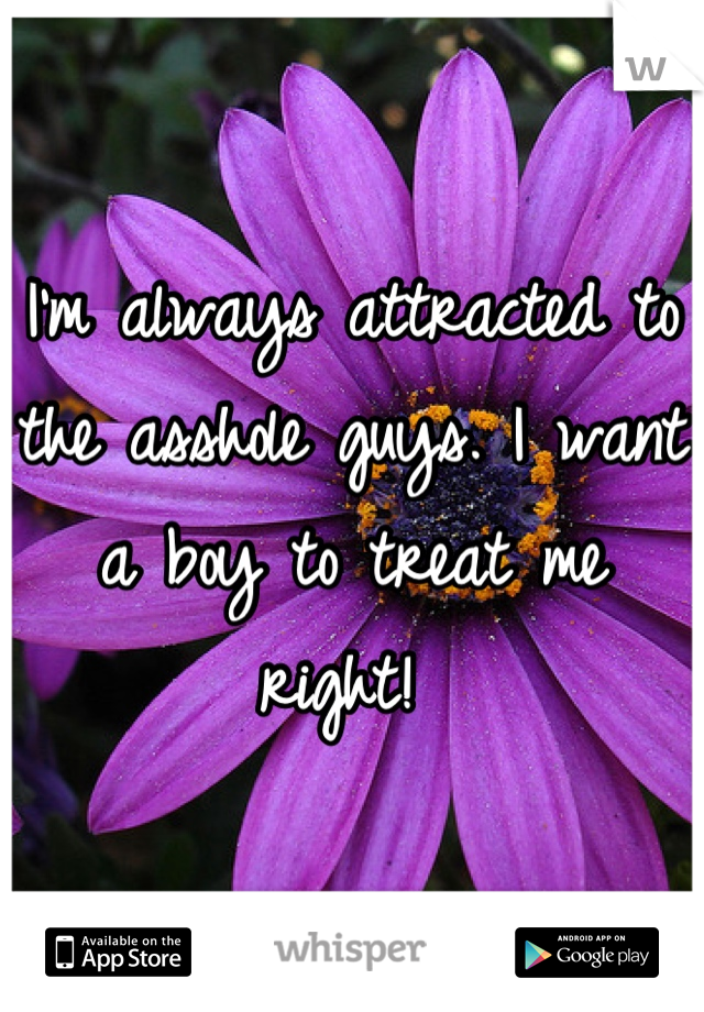 I'm always attracted to the asshole guys. I want a boy to treat me right! 