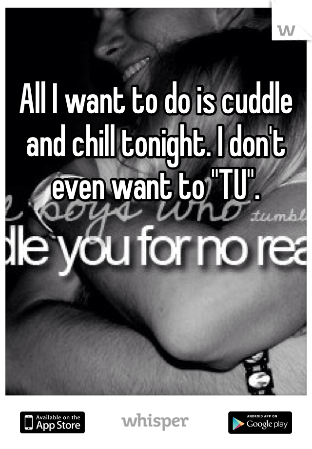 All I want to do is cuddle and chill tonight. I don't even want to "TU". 